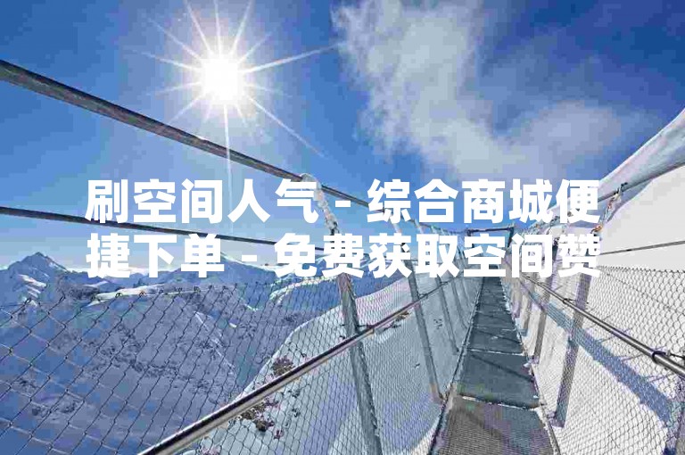 刷空间人气 - 综合商城便捷下单 - 免费获取空间赞，优选靠谱平台