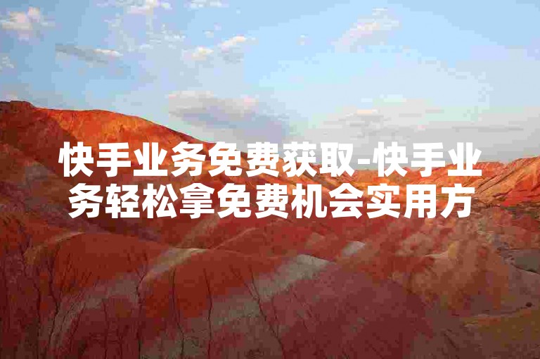 快手业务免费获取-快手业务轻松拿免费机会实用方法
