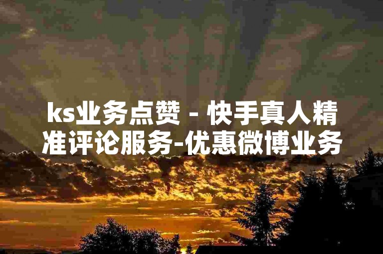 ks业务点赞 - 快手真人精准评论服务-优惠微博业务平台，畅享特惠福利！