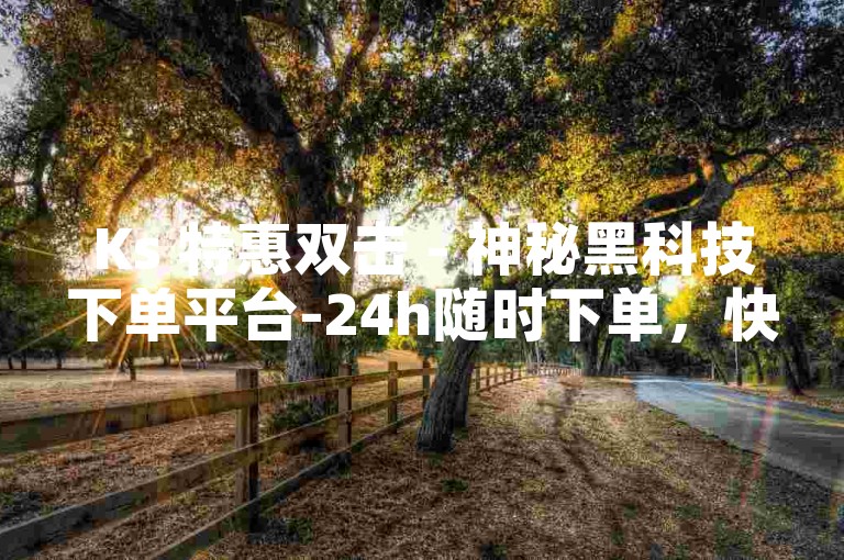 Ks 特惠双击 - 神秘黑科技下单平台-24h随时下单，快抖双击官方助力畅购
