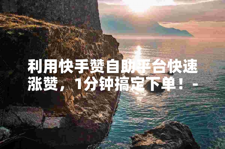 利用快手赞自助平台快速涨赞，1分钟搞定下单！-自助服务-快手业务特惠-全天候自助下单最低价