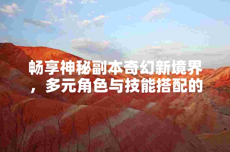 畅享神秘副本奇幻新境界，多元角色与技能搭配的奥秘-全网自动下单平台-快手秒单-抖音卡盟网站官方入口