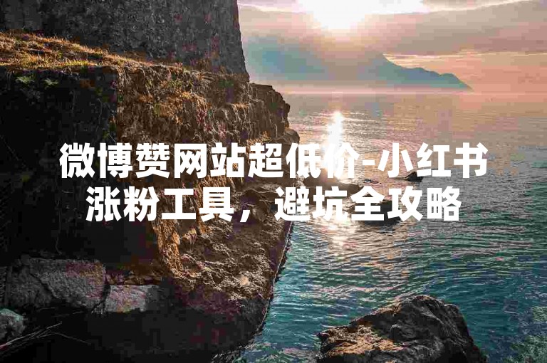 微博赞网站超低价-小红书涨粉工具，避坑全攻略