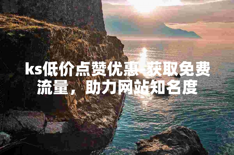 ks低价点赞优惠-获取免费流量，助力网站知名度