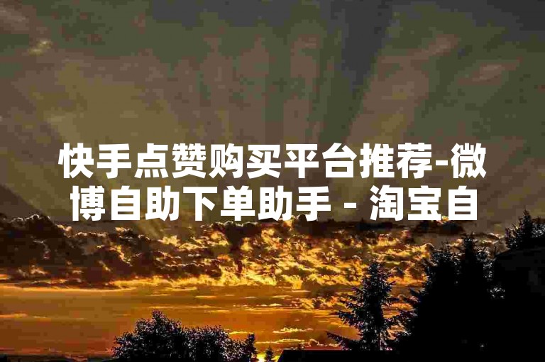 快手点赞购买平台推荐-微博自助下单助手 - 淘宝自动刷单软件 - 微信刷赞网站最新版下载