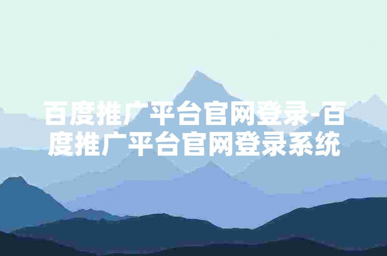 百度推广平台官网登录-百度推广平台官网登录系统，全方位助力网络营销