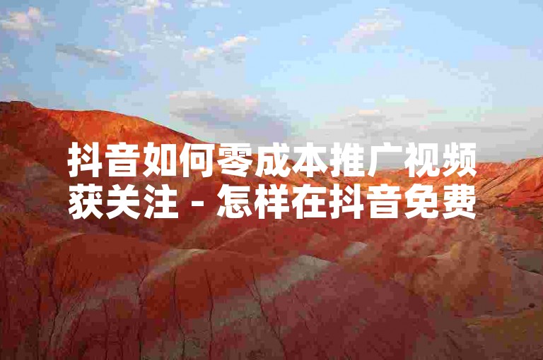 抖音如何零成本推广视频获关注 - 怎样在抖音免费推视频且吸引流量！-快手商品质量咋样