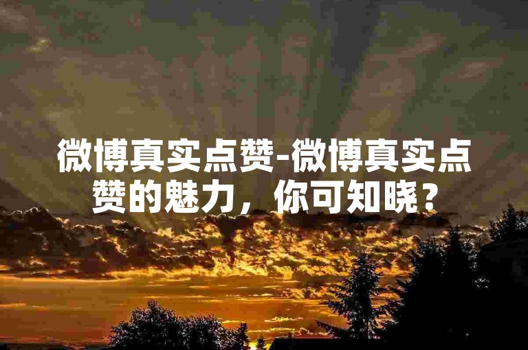 微博真实点赞-微博真实点赞的魅力，你可知晓？