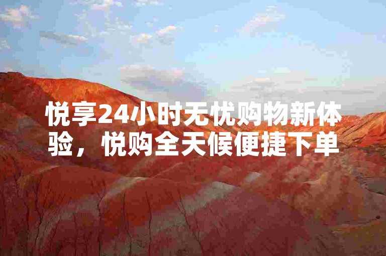 悦享24小时无忧购物新体验，悦购全天候便捷下单平台，2024必备技巧！