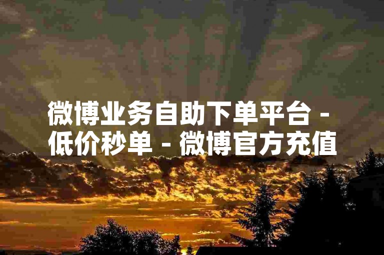 微博业务自助下单平台 - 低价秒单 - 微博官方充值通道 - 小红书点赞评论网址