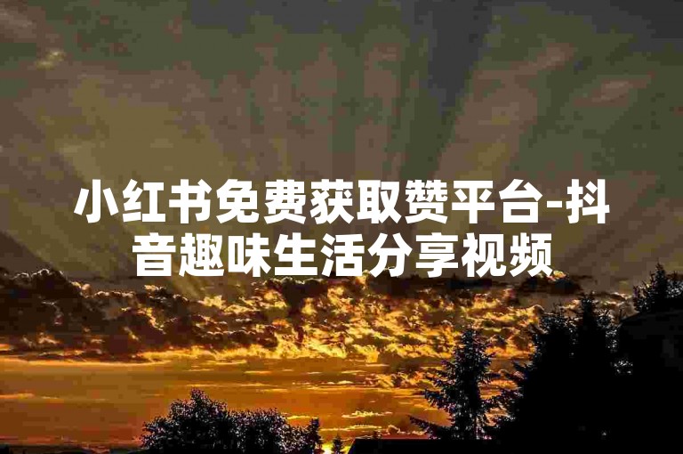小红书免费获取赞平台-抖音趣味生活分享视频