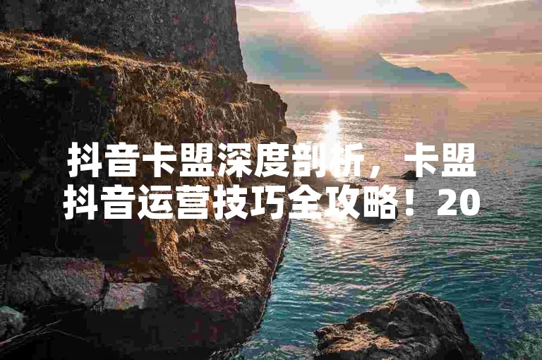 抖音卡盟深度剖析，卡盟抖音运营技巧全攻略！2025必备