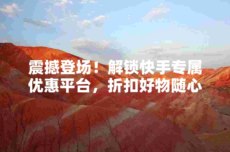 震撼登场！解锁快手专属优惠平台，折扣好物随心购！-快手涨粉秘籍在哪找