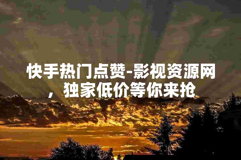 快手热门点赞-影视资源网，独家低价等你来抢