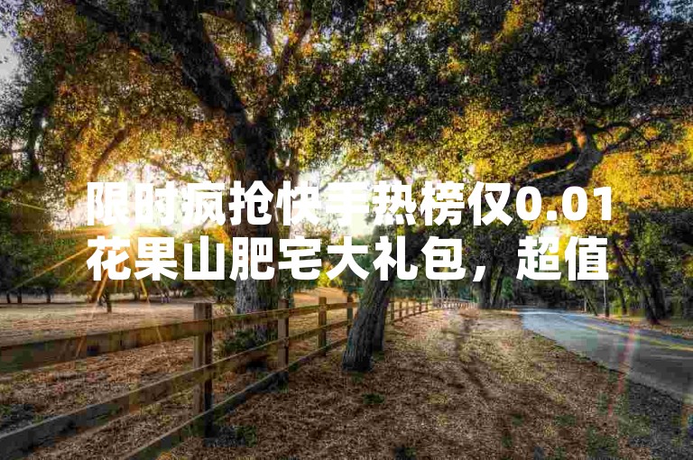 限时疯抢快手热榜仅0.01花果山肥宅大礼包，超值特惠来袭助您畅享好物-全域超低折扣随时下单平台淘宝