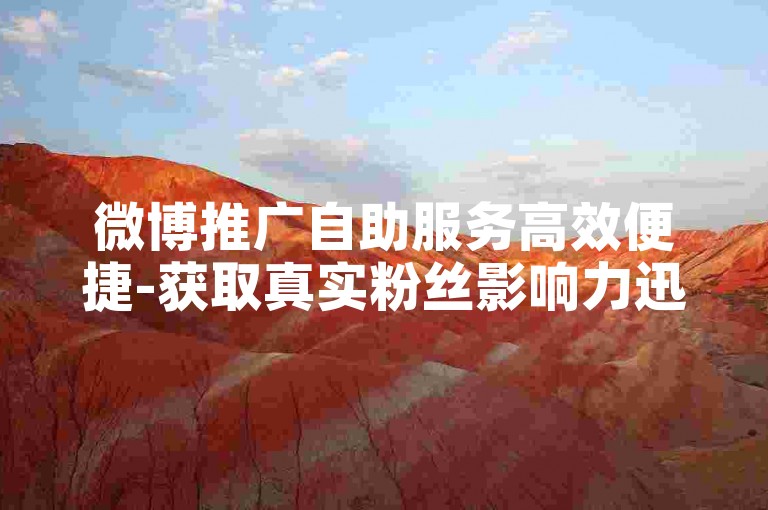 微博推广自助服务高效便捷-获取真实粉丝影响力迅速提升