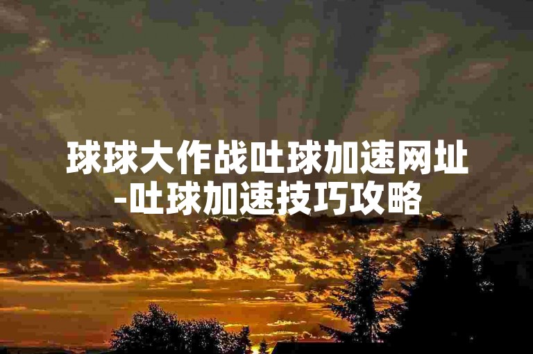 球球大作战吐球加速网址-吐球加速技巧攻略