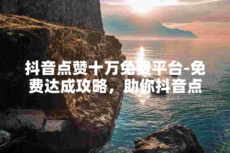 抖音点赞十万免费平台-免费达成攻略，助你抖音点赞破十万-低价卡盟稳定业务网站-快手24小时自助下单要点大公开