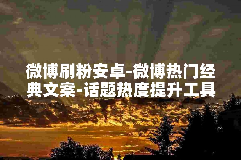微博刷粉安卓-微博热门经典文案-话题热度提升工具-特惠涨粉丝五毛一千-