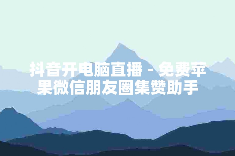 抖音开电脑直播 - 免费苹果微信朋友圈集赞助手