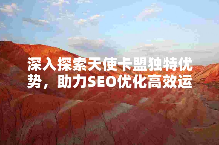 深入探索天使卡盟独特优势，助力SEO优化高效运用