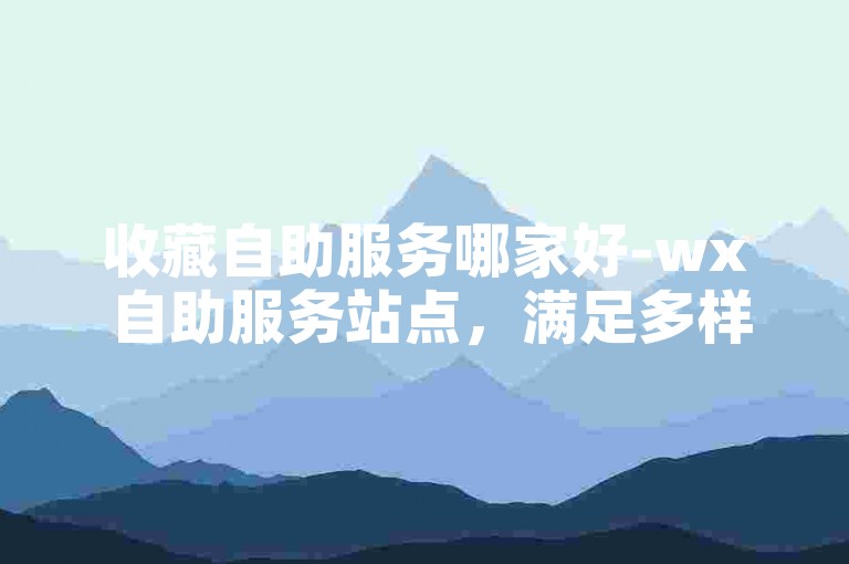 收藏自助服务哪家好-wx 自助服务站点，满足多样需求，打造优质服务