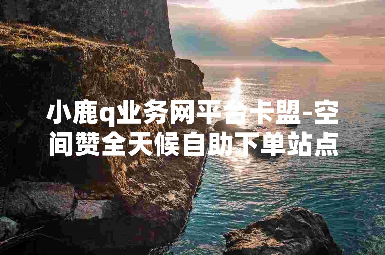 小鹿q业务网平台卡盟-空间赞全天候自助下单站点
