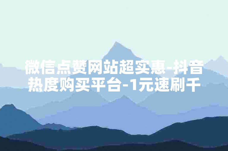 微信点赞网站超实惠-抖音热度购买平台-1元速刷千评论-王者荣耀陪玩30分钟15元