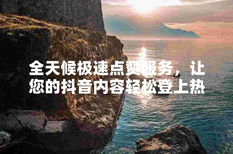 全天候极速点赞服务，让您的抖音内容轻松登上热门榜单！