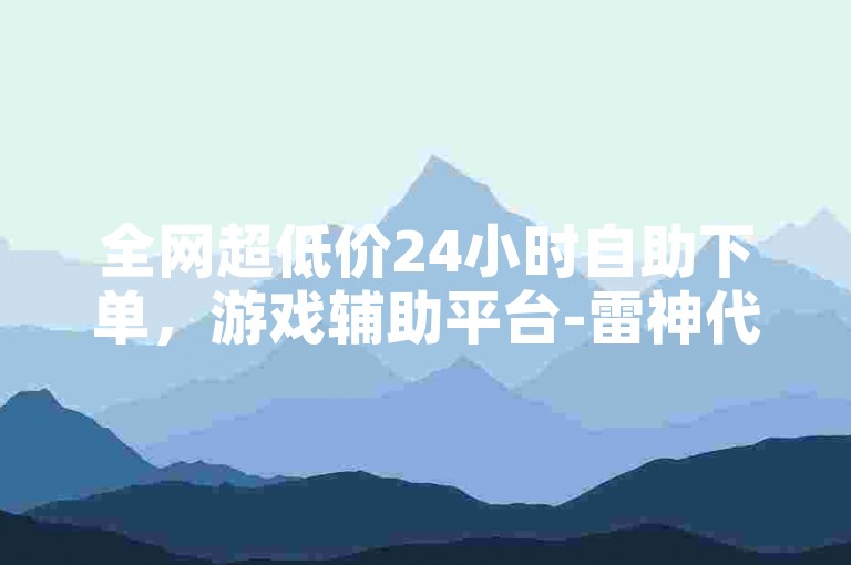 全网超低价24小时自助下单，游戏辅助平台-雷神代刷，便捷无忧