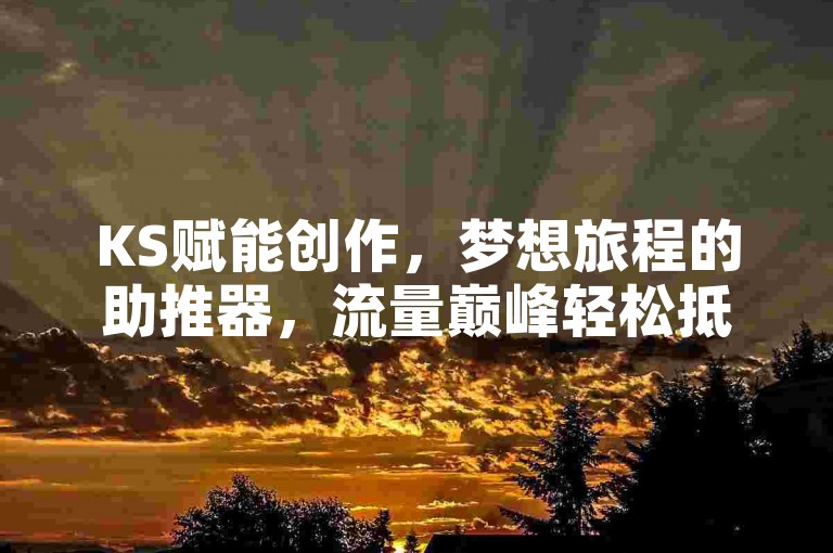 KS赋能创作，梦想旅程的助推器，流量巅峰轻松抵达！