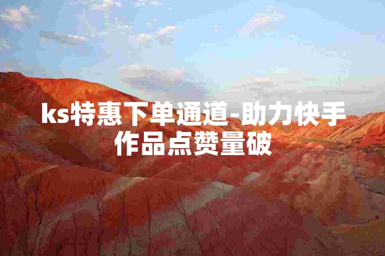 ks特惠下单通道-助力快手作品点赞量破50万