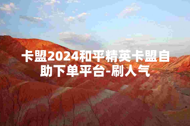卡盟2024和平精英卡盟自助下单平台-刷人气