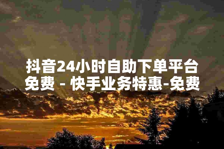 抖音24小时自助下单平台免费 - 快手业务特惠-免费涨抖音播放量工具