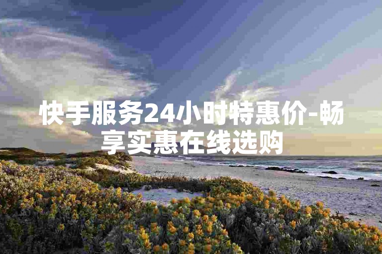 快手服务24小时特惠价-畅享实惠在线选购