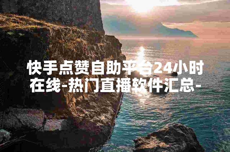 快手点赞自助平台24小时在线-热门直播软件汇总-ks点赞即到账-急用钱快速解决