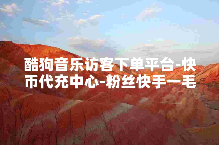 酷狗音乐访客下单平台-快币代充中心-粉丝快手一毛500粉-快手充值1:8