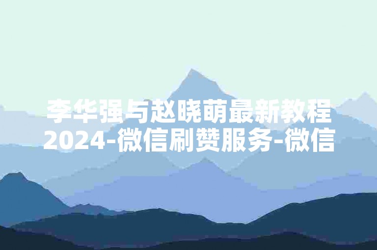 李华强与赵晓萌最新教程2024-微信刷赞服务-微信刷赞平台业务-辅助资源发卡网