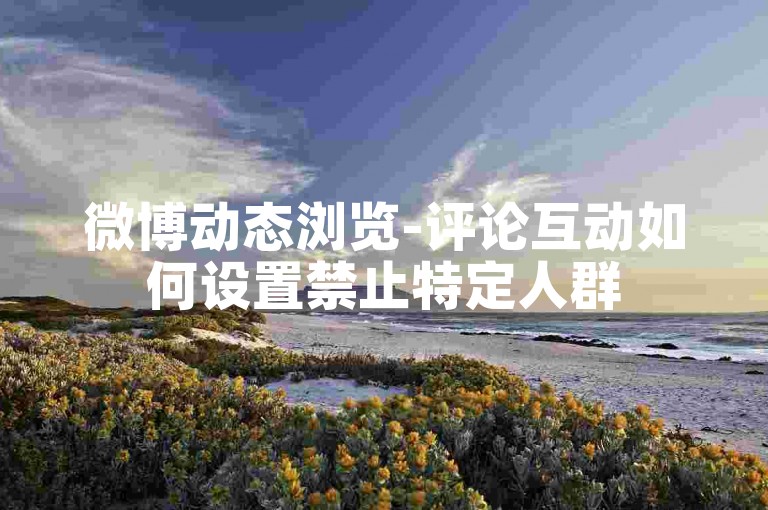 微博动态浏览-评论互动如何设置禁止特定人群