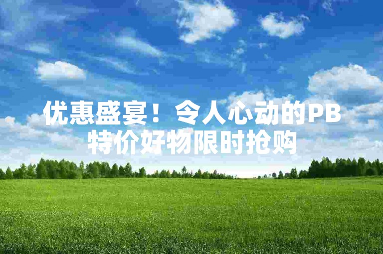 优惠盛宴！令人心动的PB特价好物限时抢购