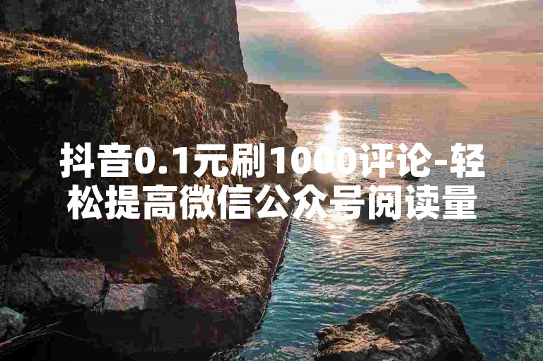 抖音0.1元刷1000评论-轻松提高微信公众号阅读量的秘诀