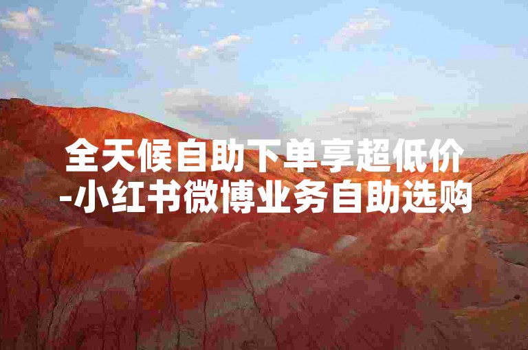 全天候自助下单享超低价-小红书微博业务自助选购平台