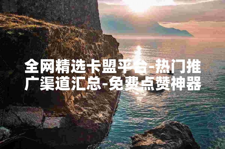 全网精选卡盟平台-热门推广渠道汇总-免费点赞神器-直播互动首选