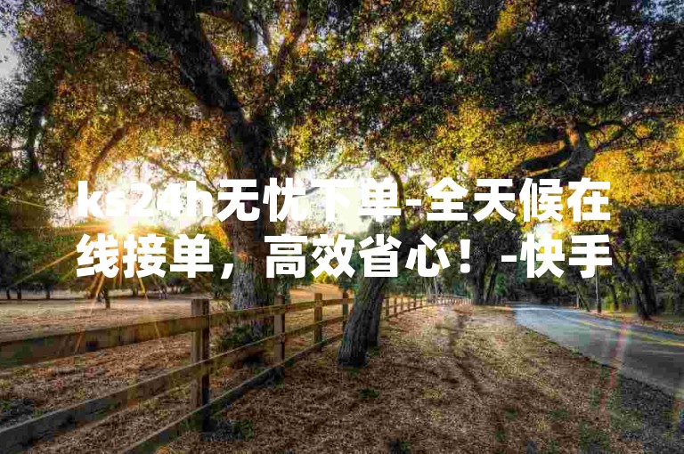 ks24h无忧下单-全天候在线接单，高效省心！-快手24小时业务平台-dy业务下单随时享优惠！