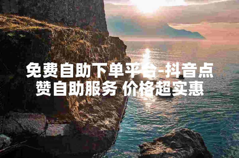 免费自助下单平台-抖音点赞自助服务 价格超实惠