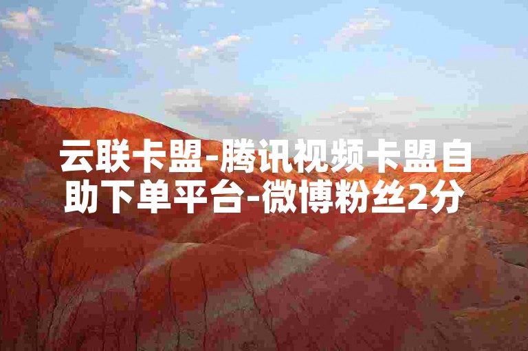 云联卡盟-腾讯视频卡盟自助下单平台-微博粉丝2分500粉-全年无休速刷服务