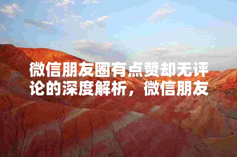 微信朋友圈有点赞却无评论的深度解析，微信朋友圈点赞多但评论少，怎样应对？2025必看！