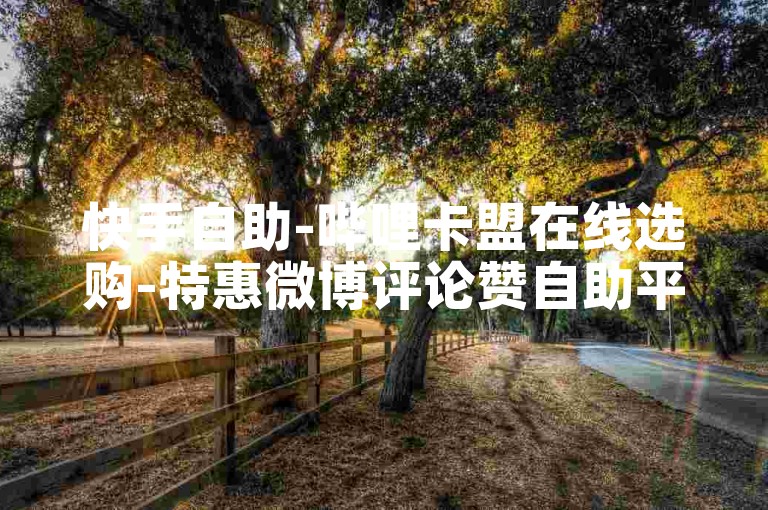 快手自助-哔哩卡盟在线选购-特惠微博评论赞自助平台-222免费领赞