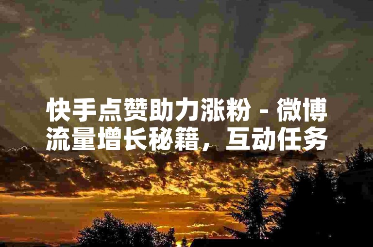 快手点赞助力涨粉 - 微博流量增长秘籍，互动任务平台深度剖析