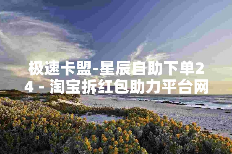 极速卡盟-星辰自助下单24 - 淘宝拆红包助力平台网站 - 云商铺24小时自助下单下载